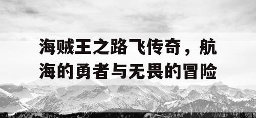海贼王之路飞传奇,航海的勇者与无畏的冒险 海贼王之路飞传奇,航海的勇者与无畏的冒险