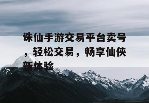 诛仙手游交易平台卖号,轻松交易,畅享仙侠新体验 诛仙手游交易平台卖号,轻松交易,畅享仙侠新体验