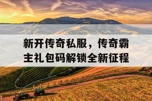 新开传奇私服,传奇霸主礼包码解锁全新征程 新开传奇私服,传奇霸主礼包码解锁全新征程