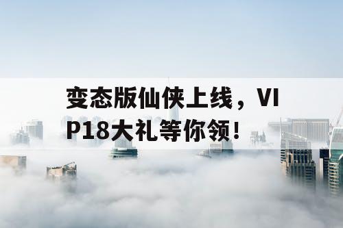 变态版仙侠上线，VIP18大礼等你领！