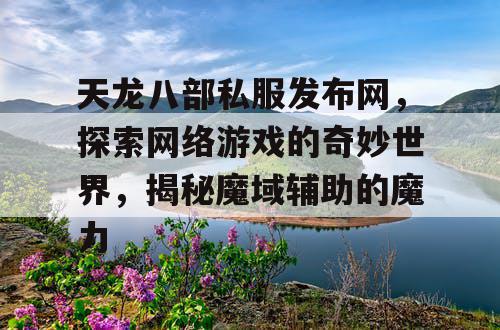 天龙八部私服发布网,探索网络游戏的奇妙世界,揭秘魔域辅助的魔力 天龙八部私服发布网,探索网络游戏的奇妙世界,揭秘魔域辅助的魔力