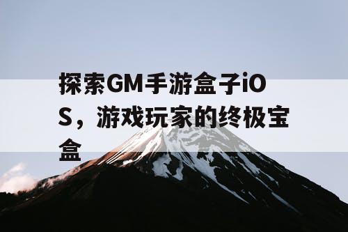 探索GM手游盒子iOS，游戏玩家的终极宝盒