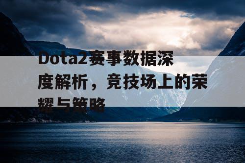 Dota2赛事数据深度解析,竞技场上的荣耀与策略 Dota2赛事数据深度解析,竞技场上的荣耀与策略
