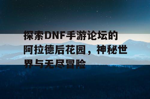 探索DNF手游论坛的阿拉德后花园，神秘世界与无尽冒险