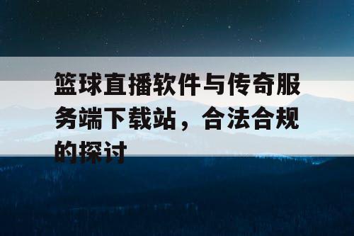 篮球直播软件与传奇服务端下载站,合法合规的探讨 篮球直播软件与传奇服务端下载站,合法合规的探讨