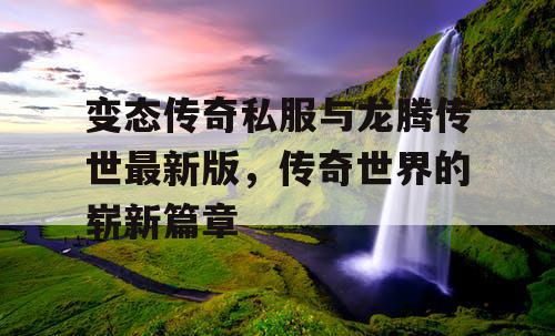 变态传奇私服与龙腾传世最新版，传奇世界的崭新篇章