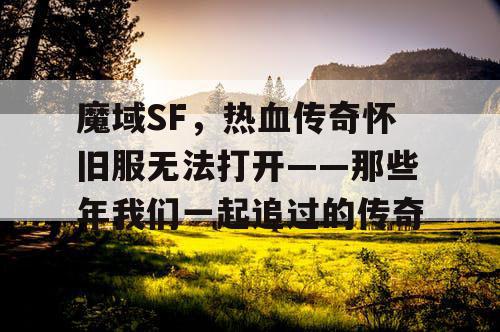 魔域SF，热血传奇怀旧服无法打开——那些年我们一起追过的传奇