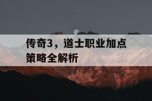 传奇3,道士职业加点策略全解析 传奇3,道士职业加点策略全解析