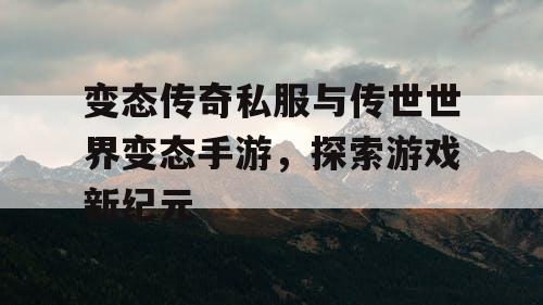 变态传奇私服与传世世界变态手游，探索游戏新纪元