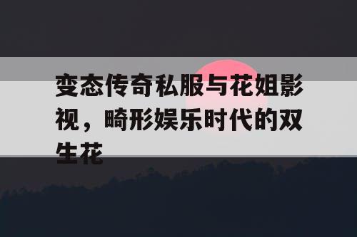 变态传奇私服与花姐影视,畸形娱乐时代的双生花 变态传奇私服与花姐影视,畸形娱乐时代的双生花