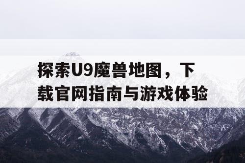 探索U9魔兽地图,下载官网指南与游戏体验 探索U9魔兽地图,下载官网指南与游戏体验