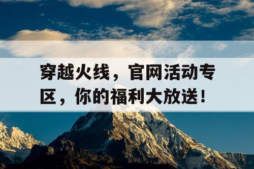 穿越火线,官网活动专区,你的福利大放送! 穿越火线,官网活动专区,你的福利大放送!