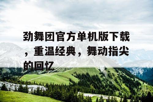 劲舞团官方单机版下载，重温经典，舞动指尖的回忆