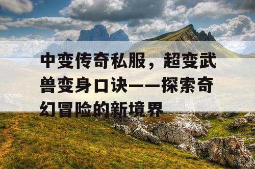 中变传奇私服,超变武兽变身口诀——探索奇幻冒险的新境界 中变传奇私服,超变武兽变身口诀——探索奇幻冒险的新境界
