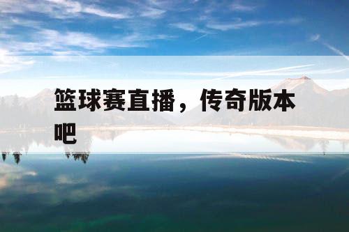 篮球赛直播,传奇版本吧 篮球赛直播,传奇版本吧