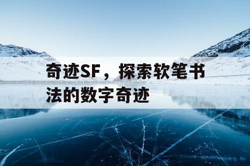 奇迹SF,探索软笔书法的数字奇迹 奇迹SF,探索软笔书法的数字奇迹
