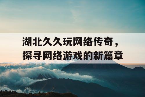 湖北久久玩网络传奇，探寻网络游戏的新篇章
