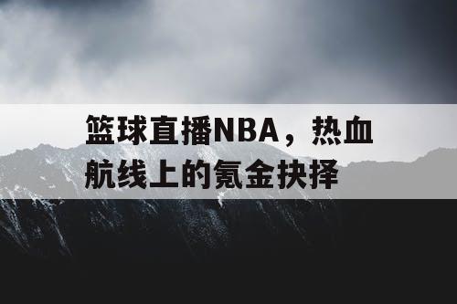 篮球直播NBA,热血航线上的氪金抉择 篮球直播NBA,热血航线上的氪金抉择