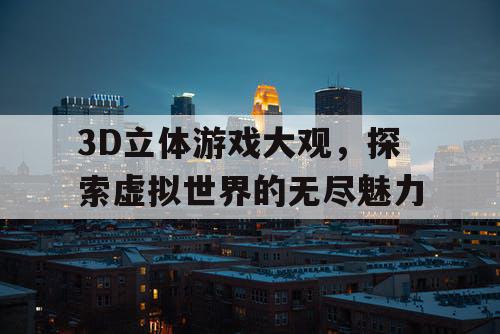 3D立体游戏大观,探索虚拟世界的无尽魅力 3D立体游戏大观,探索虚拟世界的无尽魅力
