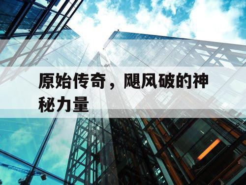 原始传奇,飓风破的神秘力量 原始传奇,飓风破的神秘力量