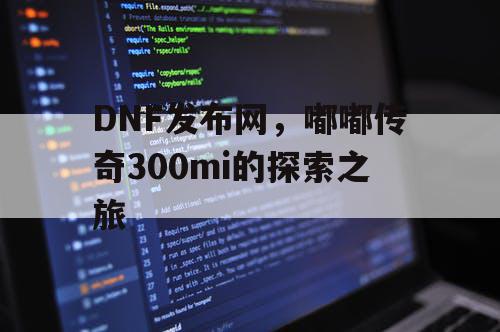 DNF发布网,嘟嘟传奇300mi的探索之旅 DNF发布网,嘟嘟传奇300mi的探索之旅