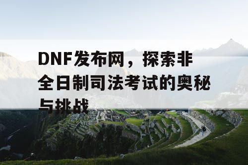 DNF发布网,探索非全日制司法考试的奥秘与挑战 DNF发布网,探索非全日制司法考试的奥秘与挑战