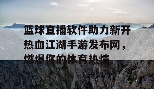 篮球直播软件助力新开热血江湖手游发布网,燃爆你的体育热情 篮球直播软件助力新开热血江湖手游发布网,燃爆你的体育热情