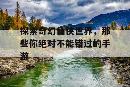 探索奇幻仙侠世界,那些你绝对不能错过的手游 探索奇幻仙侠世界,那些你绝对不能错过的手游