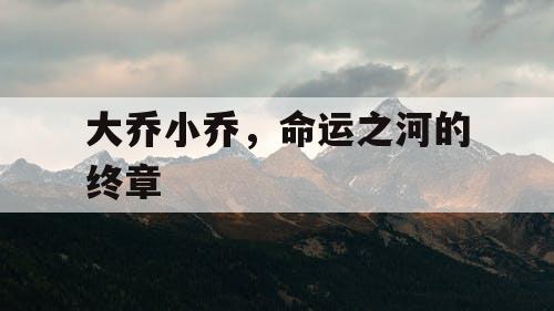 大乔小乔,命运之河的终章 大乔小乔,命运之河的终章