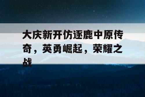 大庆新开仿逐鹿中原传奇，英勇崛起，荣耀之战