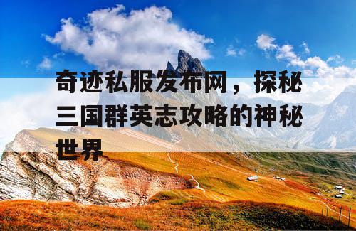 奇迹私服发布网，探秘三国群英志攻略的神秘世界