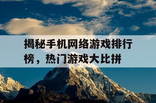揭秘手机网络游戏排行榜,热门游戏大比拼 揭秘手机网络游戏排行榜,热门游戏大比拼