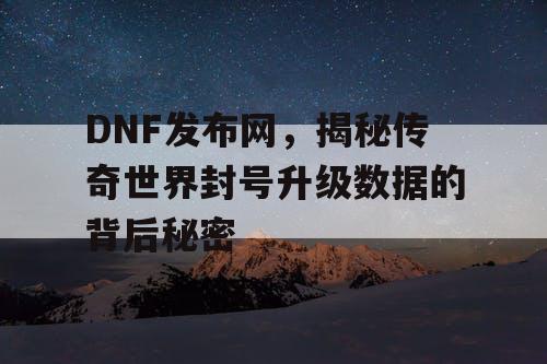 DNF发布网，揭秘传奇世界封号升级数据的背后秘密