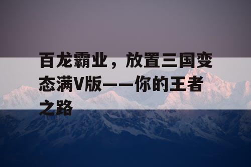 百龙霸业,放置三国变态满V版——你的王者之路 百龙霸业,放置三国变态满V版——你的王者之路