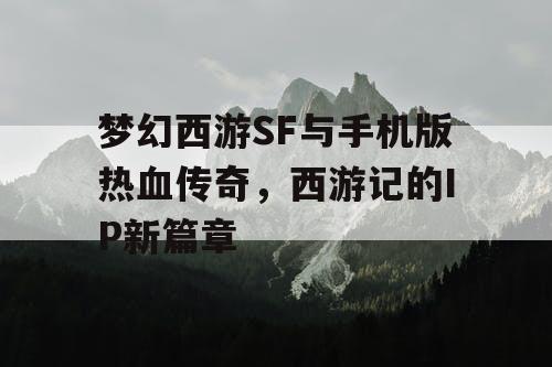 梦幻西游SF与手机版热血传奇，西游记的IP新篇章