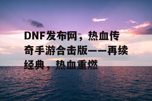 DNF发布网,热血传奇手游合击版——再续经典,热血重燃 DNF发布网,热血传奇手游合击版——再续经典,热血重燃