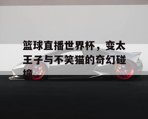 篮球直播世界杯，变太王子与不笑猫的奇幻碰撞