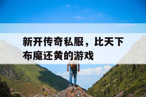 新开传奇私服，比天下布魔还黄的游戏
