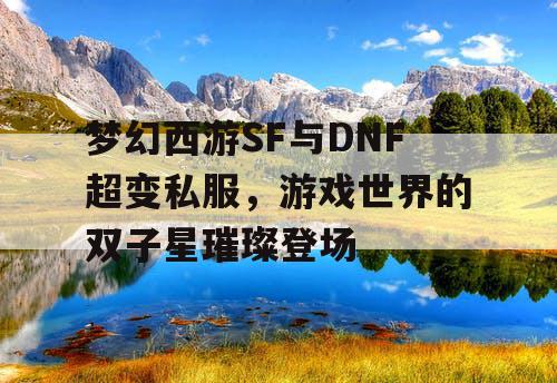 梦幻西游SF与DNF超变私服,游戏世界的双子星璀璨登场 梦幻西游SF与DNF超变私服,游戏世界的双子星璀璨登场