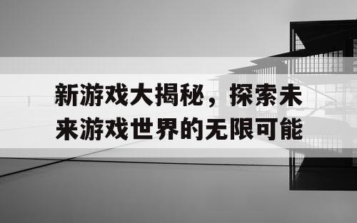 新游戏大揭秘,探索未来游戏世界的无限可能 新游戏大揭秘,探索未来游戏世界的无限可能
