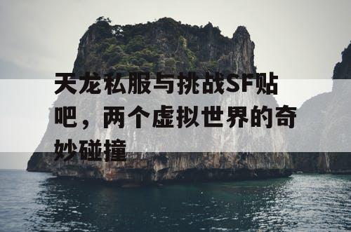 天龙私服与挑战SF贴吧，两个虚拟世界的奇妙碰撞