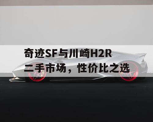 奇迹SF与川崎H2R二手市场,性价比之选 奇迹SF与川崎H2R二手市场,性价比之选