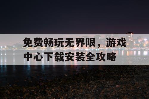 免费畅玩无界限,游戏中心下载安装全攻略 免费畅玩无界限,游戏中心下载安装全攻略
