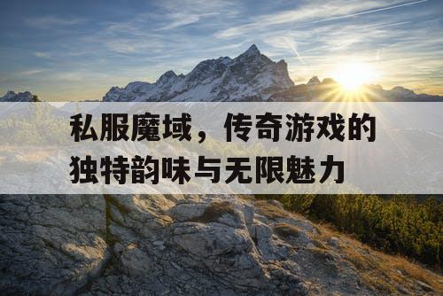 私服魔域，传奇游戏的独特韵味与无限魅力