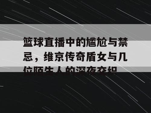 篮球直播中的尴尬与禁忌，维京传奇盾女与几位陌生人的深夜交织