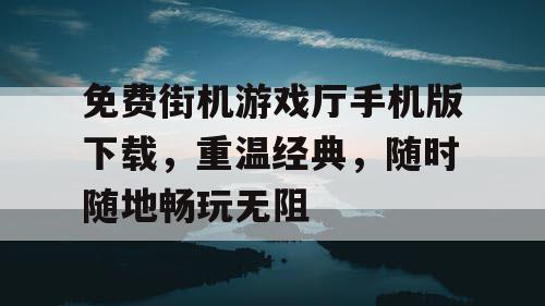 免费街机游戏厅手机版下载，重温经典，随时随地畅玩无阻