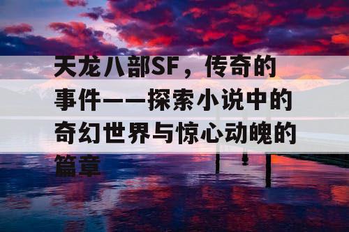 天龙八部SF，传奇的事件——探索小说中的奇幻世界与惊心动魄的篇章