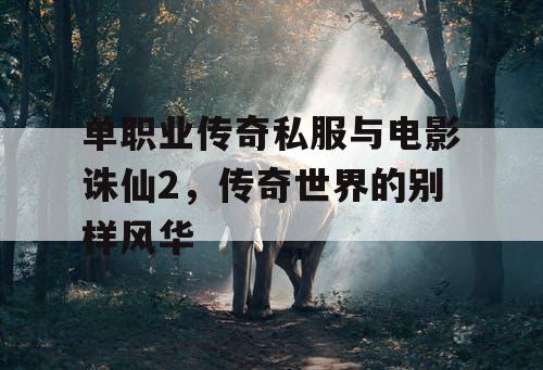 单职业传奇私服与电影诛仙2,传奇世界的别样风华 单职业传奇私服与电影诛仙2,传奇世界的别样风华