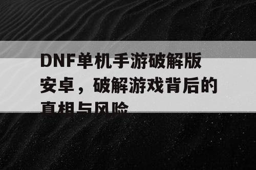 DNF单机手游破解版安卓，破解游戏背后的真相与风险