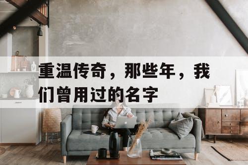 重温传奇,那些年,我们曾用过的名字 重温传奇,那些年,我们曾用过的名字